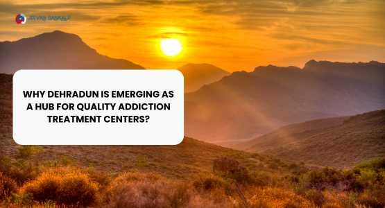 Why is Dehradun Emerging as a Hub for Quality Addiction Treatment Centers?